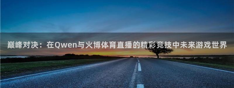 说球帝app官网下载：巅峰对决：在Qwen与火博体育直播的精彩竞技中未来游戏世界