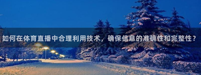 说球帝快直播：如何在体育直播中合理利用技术，确保信息的准确性和完整性？