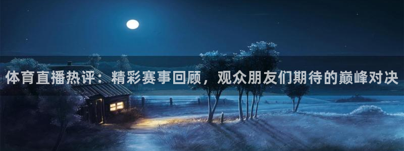 说球帝在线直播观看：体育直播热评：精彩赛事回顾，观众朋友们期待的巅峰对决